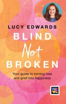 Blind Not Broken : Your guide to turning loss and grief into happiness