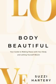 Body Beautiful : Your Guide to Making Peace with Your Body and Letting Yourself Bloom