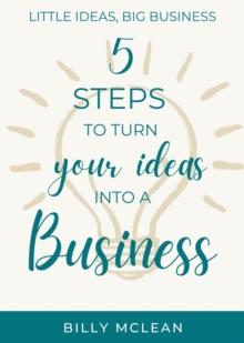 Little Ideas, Big Business : 5 Steps to Turn Your Ideas into a Business