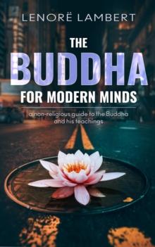 The Buddha for Modern Minds : a non-religious guide to the Buddha and his teachings