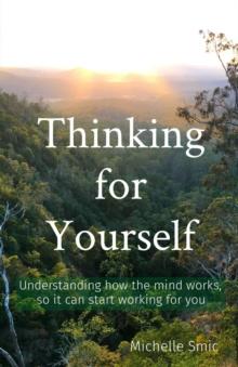 Thinking for Yourself : Understanding how the mind works, so it can start working for you