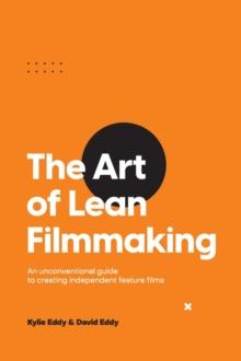 The Art of Lean Filmmaking : An unconventional guide to creating independent feature films