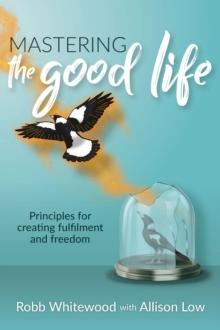 Mastering the Good Life : Principles for Creating Fulfilment and Freedom