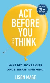 Act Before You overThink : Make Decisions Easier and Liberate Your Mind