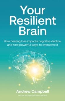 Your Resilient Brain : How hearing loss impacts cognitive decline, and nine powerful ways to overcome it