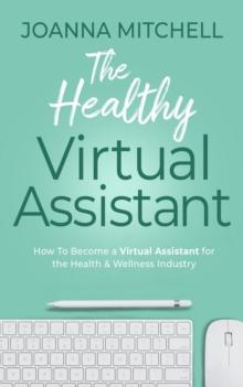 The Healthy Virtual Assistant : How to Become a Virtual Assistant for the Health and Wellness Industry