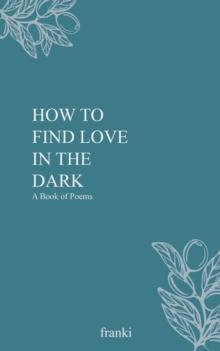 How to Find Love in the Dark : A Book of Poems