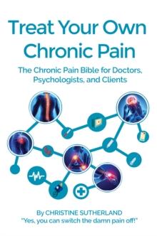 Treat Your Own Chronic Pain: The Chronic Pain Bible for Doctors, Psychologists, and Clients