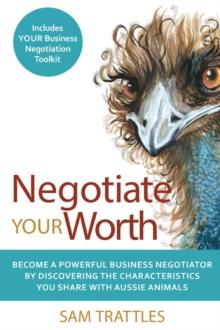 Negotiate Your Worth : Become a powerful business negotiator by discovering the characteristics you share with Aussie animals.