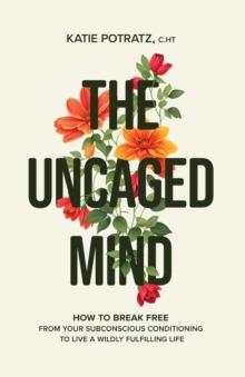 The Uncaged Mind : How to Break Free From Your Subconscious Conditioning to Live a Wildly Fulfilling Life