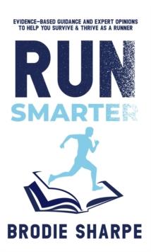 Run Smarter : Evidence-based Guidance and Expert Opinions to Help You Survive & Thrive as a Runner