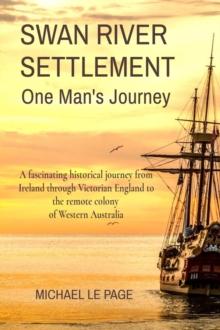 SWAN RIVER SETTLEMENT      One Man's Journey : A fascinating historical journey from Ireland through Victorian England to the remote colony of Western Australia