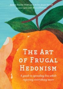 The Art Of Frugal Hedonism, Revised Edition : A Guide To Spending Less While Enjoying Everything More