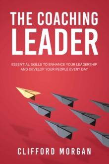 The Coaching Leader : Essential Skills to Enhance Your Leadership and Develop Your People Every Day