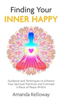 Finding Your Inner Happy : Guidance and Techniques to Enhance Your Spiritual Practices and Cultivate a Place of Peace Within