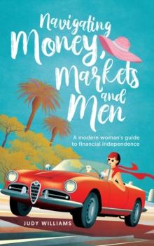 Navigating Money, Markets and Men : A modern woman's guide to financial independence