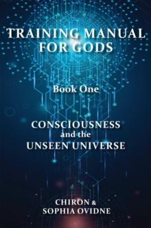 Training Manual for Gods, Book One : Consciousness and the Unseen Universe