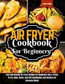 Air fryer Cookbook for Beginners : Easy And Healthy Air Fryer Recipes for Beginners Tips & Tricks to Fry, Bake, Roast, and Grill Sandwiches and Burgers for Everyday  Meals