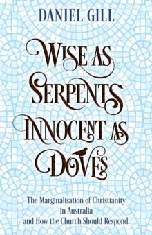 Wise as Serpents; Innocent as Doves : The Marginalisation of Christianity in Australia & How the Church Should Respond