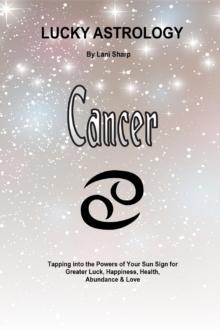 Lucky Astrology - Cancer : Tapping into the Powers of Your Sun Sign for Greater Luck, Happiness, Health, Abundance & Love