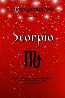 Lucky Astrology - Scorpio : Tapping into the Powers of Your Sun Sign for Greater Luck, Happiness, Health, Abundance & Love