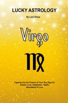 Lucky Astrology - Virgo : Tapping into the Powers of Your Sun Sign for Greater Luck, Happiness, Health, Abundance & Love