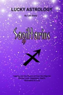 Lucky Astrology - Sagittarius : Tapping into the Powers of Your Sun Sign for Greater Luck, Happiness, Health, Abundance & Love