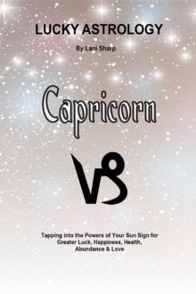 Lucky Astrology - Capricorn : Tapping into the Powers of Your Sun Sign for Greater Luck, Happiness, Health, Abundance & Love