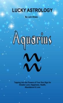 Lucky Astrology - Aquarius : Tapping into the Powers of Your Sun Sign for Greater Luck, Happiness, Health, Abundance & Love Are you ready to be empowered by astrology, the planets, th