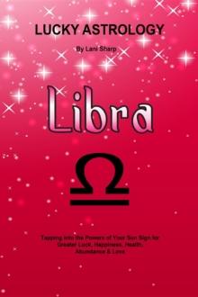 Lucky Astrology - Libra : Tapping into the Powers of Your Sun Sign for Greater Luck, Happiness, Health, Abundance & Love