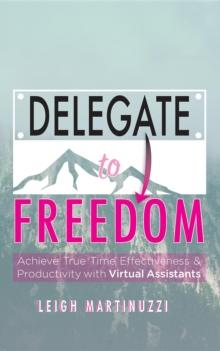 Delegate to Freedom : Achieve True Time Effectiveness & Productivity with Virtual Assistants