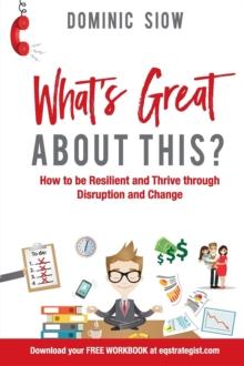 WHAT'S GREAT ABOUT THIS? : HOW TO BE RESILIENT AND THRIVE THROUGH DISRUPTION AND CHANGE.