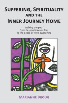 Suffering, Spirituality and the Inner Journey Home : Walking the path from desperation and fear to the peace of lived awakening