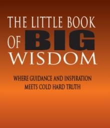 The Little Book of BIG Wisdom : Where Guidance and Inspiration Meets Cold Hard Truth