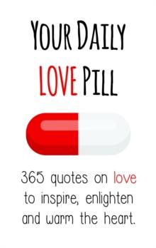 Your Daily Love Pill : 365 Quotes on Love to Inspire, Enlighten and Warm the Heart