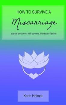 How to Survive a Miscarriage : A guide for women, their partners, friends and families