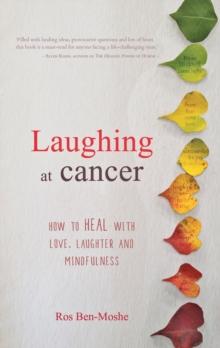 Laughing at Cancer : How to Heal with Love, Laughter and Mindfulness