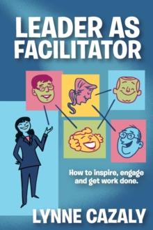 Leader as Facilitator : How to inspire, engage and get work done