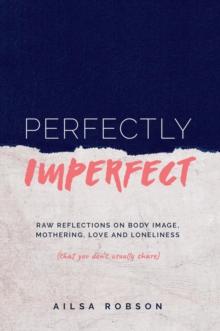 Perfectly Imperfect : Raw reflections on body image, mothering, love and loneliness (that you don't usually share)