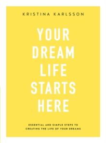 Your Dream Life Starts Here : Essential and simple steps to creating the life of your dreams