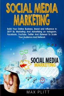 Social Media Marketing : Build Your Online Business, Brand and Influence in 2019 by Marketing and Advertising on Instagram, Facebook, Youtube, Twitter and Pinterest to Scale Your Audience and Network