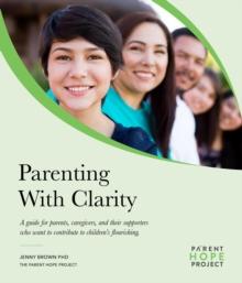 Parenting with Clarity : A Guide for Parents, Caregivers, and Their Supporters Who Want to Contribute to Children's Flourishing