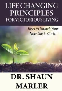 Life Changing Principles For Victorious Living : Keys to Unlock Your New Life in Christ