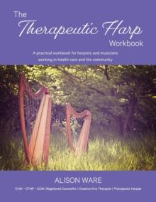 The Therapeutic Harp Workbook : A practical workbook for harpists and musicians working in health care and the community