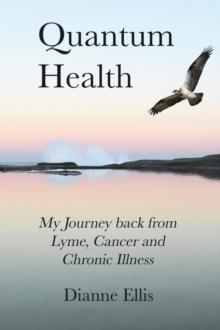 Quantum Health ... My Journey back from Lyme, Cancer and Chronic Illness : My Journey from Lyme, Cancer and Chronic Illness to a Beautiful New Life