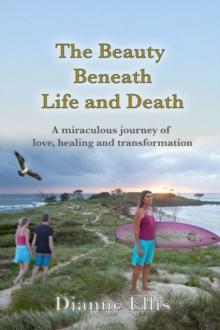 The Beauty Beneath Life and Death : A miraculous journey of love, healing and transformation