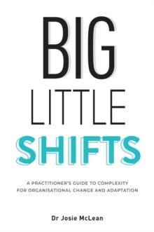 Big Little Shifts : A Practitioner's Guide to Complexity for Organisational Change and Adaptation