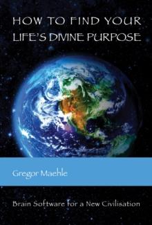 How To Find Your Life's Divine Purpose : Brain software for a new civilization