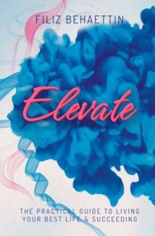 Elevate : THE PRACTICAL GUIDE TO LIVING YOUR BEST LIFE        & SUCCEEDING