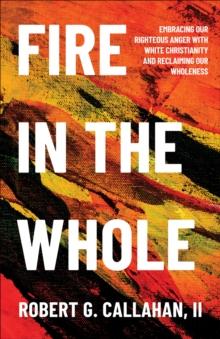 Fire in the Whole : Embracing Our Righteous Anger with White Christianity and Reclaiming Our Wholeness